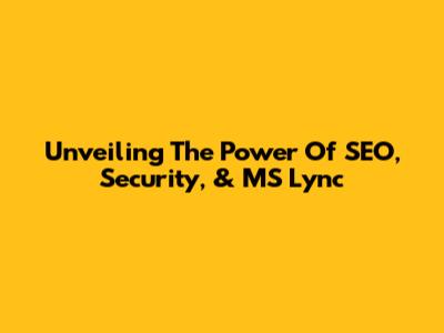 Unveiling The Power Of SEO, Security, & MS Lync