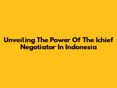 Unveiling The Power Of The Ichief Negotiator In Indonesia