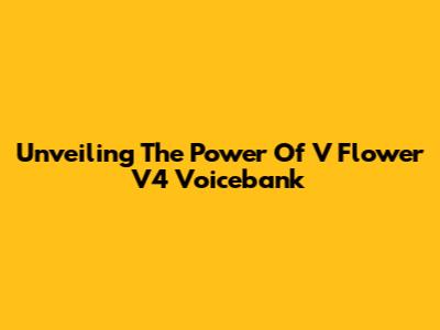 Unveiling The Power Of V Flower V4 Voicebank