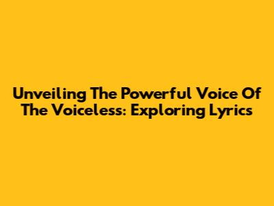 Unveiling The Powerful Voice Of The Voiceless: Exploring Lyrics