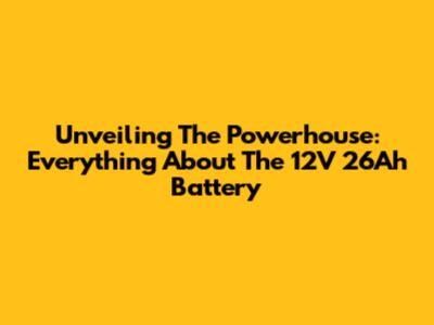 Unveiling The Powerhouse: Everything About The 12V 26Ah Battery