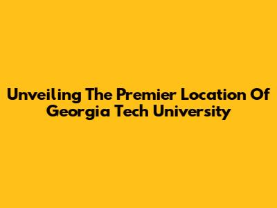 Unveiling The Premier Location Of Georgia Tech University