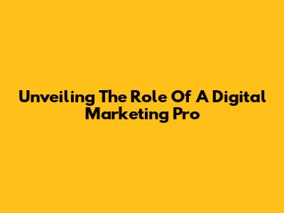 Unveiling The Role Of A Digital Marketing Pro