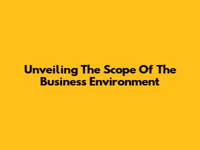 Unveiling The Scope Of The Business Environment