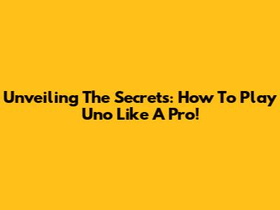 Unveiling The Secrets: How To Play Uno Like A Pro!