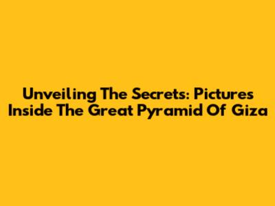 Unveiling The Secrets: Pictures Inside The Great Pyramid Of Giza