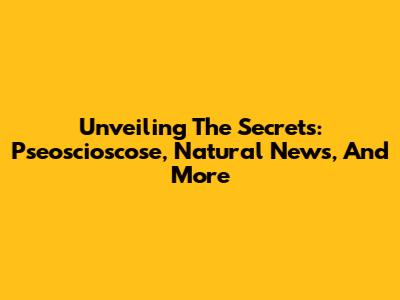 Unveiling The Secrets: Pseoscioscose, Natural News, And More