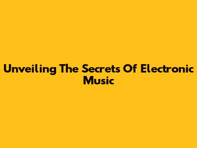 Unveiling The Secrets Of Electronic Music