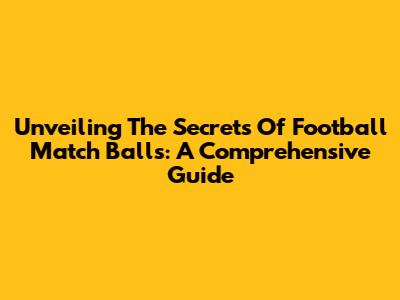 Unveiling The Secrets Of Football Match Balls: A Comprehensive Guide