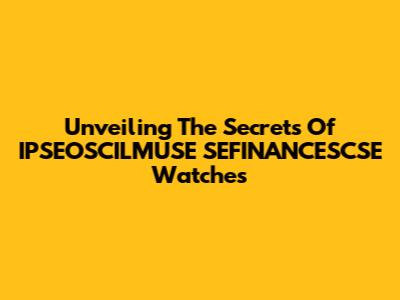 Unveiling The Secrets Of IPSEOSCILMUSE SEFINANCESCSE Watches