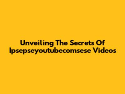 Unveiling The Secrets Of Ipsepseyoutubecomsese Videos