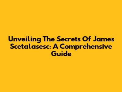 Unveiling The Secrets Of James Scetalasesc: A Comprehensive Guide