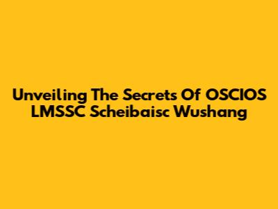 Unveiling The Secrets Of OSCIOS LMSSC Scheibaisc Wushang