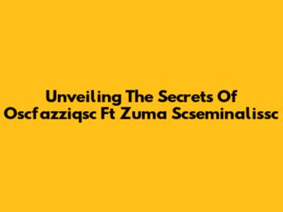 Unveiling The Secrets Of Oscfazziqsc Ft Zuma Scseminalissc