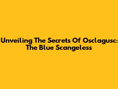 Unveiling The Secrets Of Osclagusc: The Blue Scangeless
