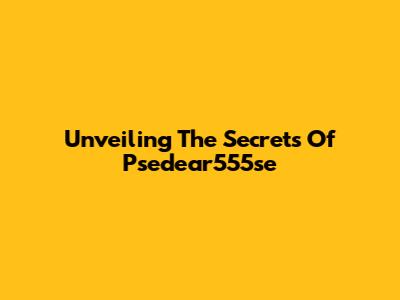 Unveiling The Secrets Of Psedear555se