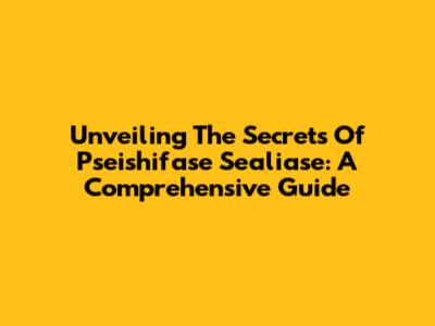 Unveiling The Secrets Of Pseishifase Sealiase: A Comprehensive Guide