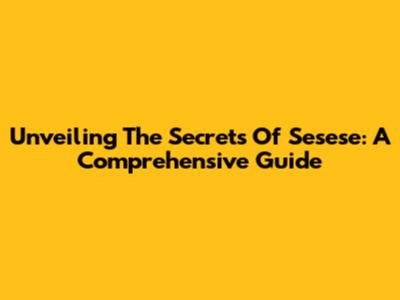 Unveiling The Secrets Of Sesese: A Comprehensive Guide