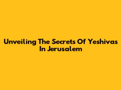 Unveiling The Secrets Of Yeshivas In Jerusalem