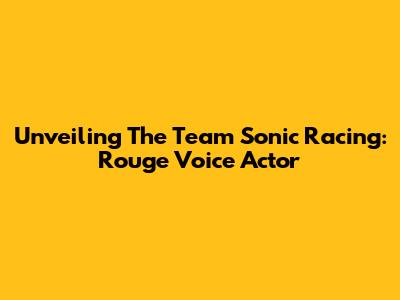 Unveiling The Team Sonic Racing: Rouge Voice Actor
