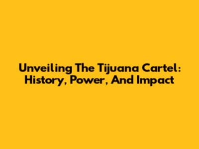 Unveiling The Tijuana Cartel: History, Power, And Impact