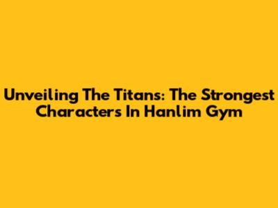 Unveiling The Titans: The Strongest Characters In Hanlim Gym