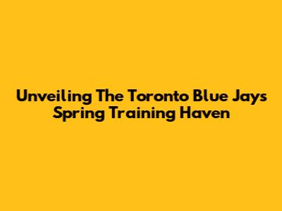 Unveiling The Toronto Blue Jays Spring Training Haven