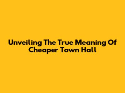 Unveiling The True Meaning Of 'Cheaper Town Hall'