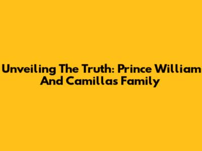 Unveiling The Truth: Prince William And Camilla's Family