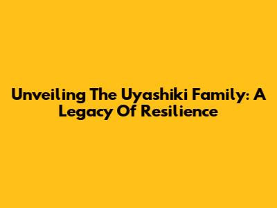 Unveiling The Uyashiki Family: A Legacy Of Resilience