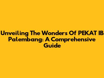 Unveiling The Wonders Of PEKAT IB Palembang: A Comprehensive Guide