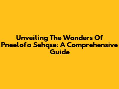 Unveiling The Wonders Of Pneelofa Sehqse: A Comprehensive Guide