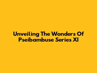 Unveiling The Wonders Of Pseibambuse Series XI