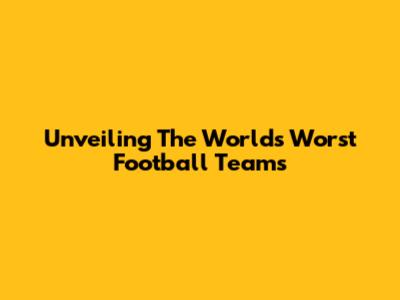 Unveiling The World's Worst Football Teams