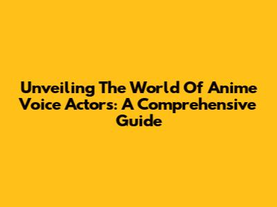 Unveiling The World Of Anime Voice Actors: A Comprehensive Guide