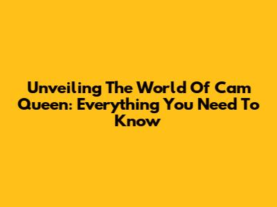 Unveiling The World Of Cam Queen: Everything You Need To Know