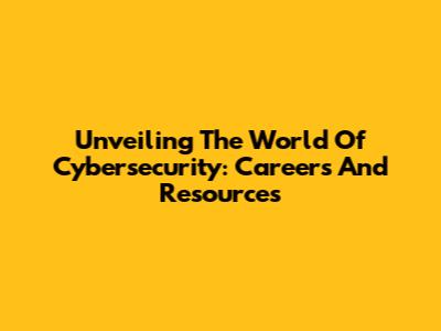 Unveiling The World Of Cybersecurity: Careers And Resources
