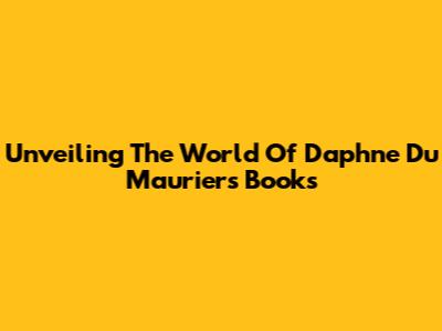 Unveiling The World Of Daphne Du Maurier's Books