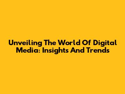 Unveiling The World Of Digital Media: Insights And Trends