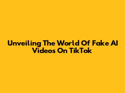 Unveiling The World Of Fake AI Videos On TikTok