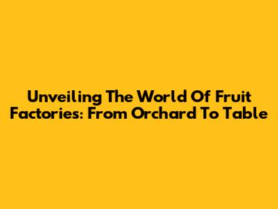 Unveiling The World Of Fruit Factories: From Orchard To Table