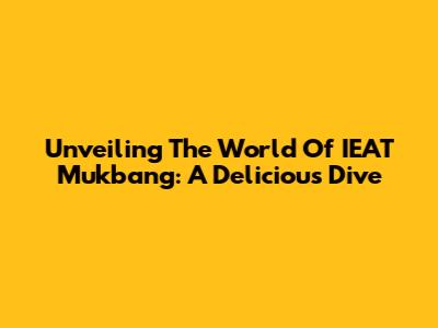 Unveiling The World Of IEAT Mukbang: A Delicious Dive