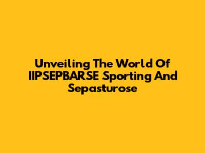 Unveiling The World Of IIPSEPBARSE Sporting And Sepasturose