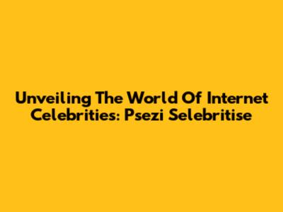 Unveiling The World Of Internet Celebrities: Psezi Selebritise