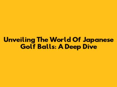 Unveiling The World Of Japanese Golf Balls: A Deep Dive