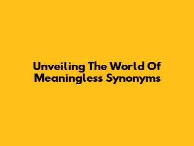 Unveiling The World Of Meaningless Synonyms