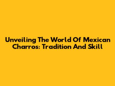 Unveiling The World Of Mexican Charros: Tradition And Skill