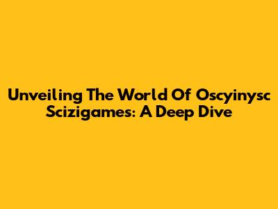 Unveiling The World Of Oscyinysc Scizigames: A Deep Dive