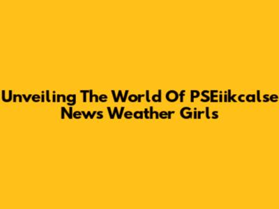 Unveiling The World Of PSEiikcalse News Weather Girls