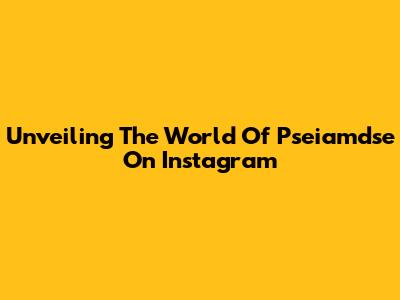 Unveiling The World Of Pseiamdse On Instagram